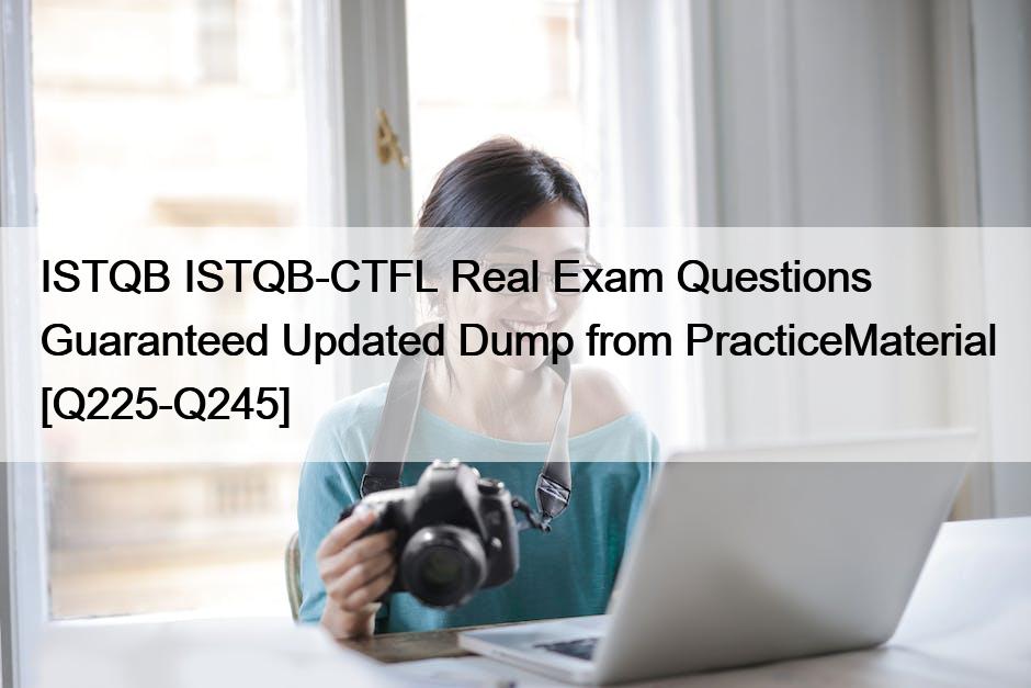 ISTQB ISTQB-CTFL Real Exam Questions Guaranteed Updated Dump from PracticeMaterial [Q225-Q245]
