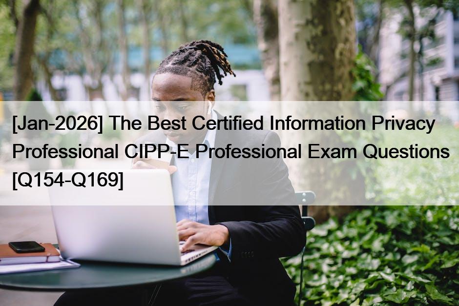 [Jan-2026] The Best Certified Information Privacy Professional CIPP-E Professional Exam Questions [Q154-Q169]