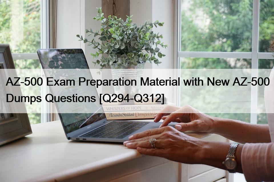 AZ-500 Exam Preparation Material with New AZ-500 Dumps Questions [Q294-Q312]