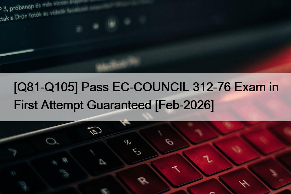 [Q81-Q105] Pass EC-COUNCIL 312-76 Exam in First Attempt Guaranteed [Feb-2026]