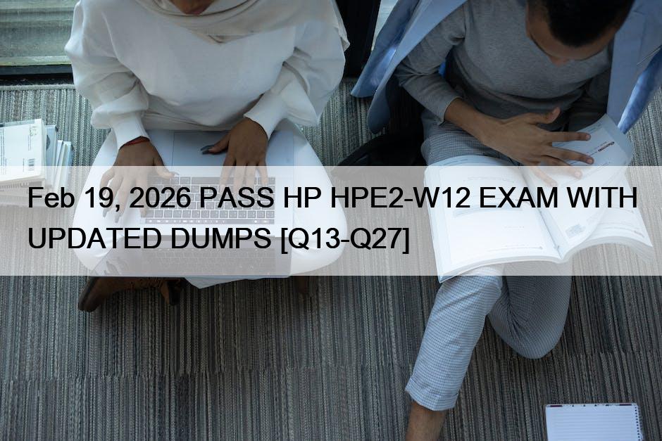 Feb 19, 2026 PASS HP HPE2-W12 EXAM WITH UPDATED DUMPS [Q13-Q27]