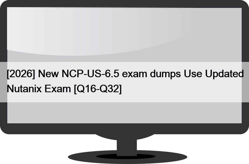 [2026] New NCP-US-6.5 exam dumps Use Updated Nutanix Exam [Q16-Q32]