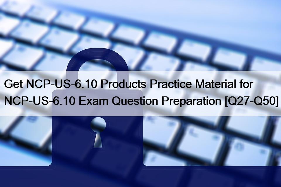 Get NCP-US-6.10 Products Practice Material for NCP-US-6.10 Exam Question Preparation [Q27-Q50]