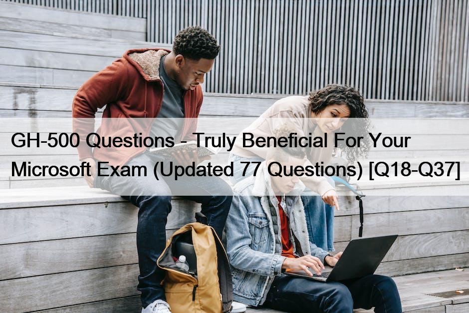 GH-500 Questions – Truly Beneficial For Your Microsoft Exam (Updated 77 Questions) [Q18-Q37]