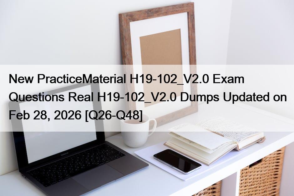 New PracticeMaterial H19-102_V2.0 Exam Questions Real H19-102_V2.0 Dumps Updated on Feb 28, 2026 [Q26-Q48]
