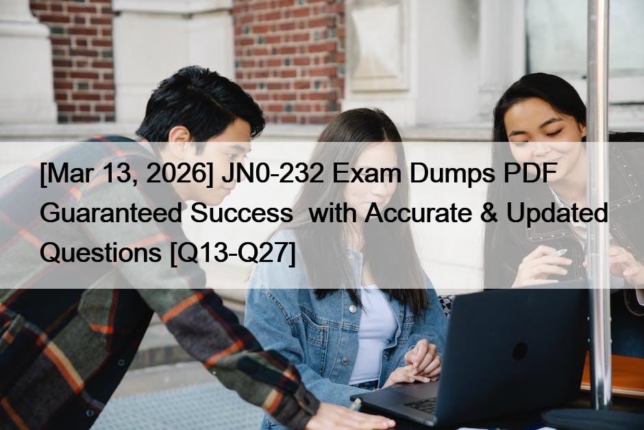 [Mar 13, 2026] JN0-232 Exam Dumps PDF Guaranteed Success  with Accurate & Updated Questions [Q13-Q27]