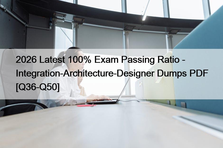 2026 Latest 100% Exam Passing Ratio – Integration-Architecture-Designer Dumps PDF [Q36-Q50]