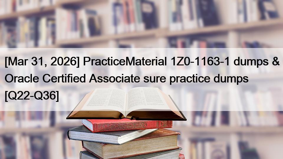 [Mar 31, 2026] PracticeMaterial 1Z0-1163-1 dumps & Oracle Certified Associate sure practice dumps [Q22-Q36]