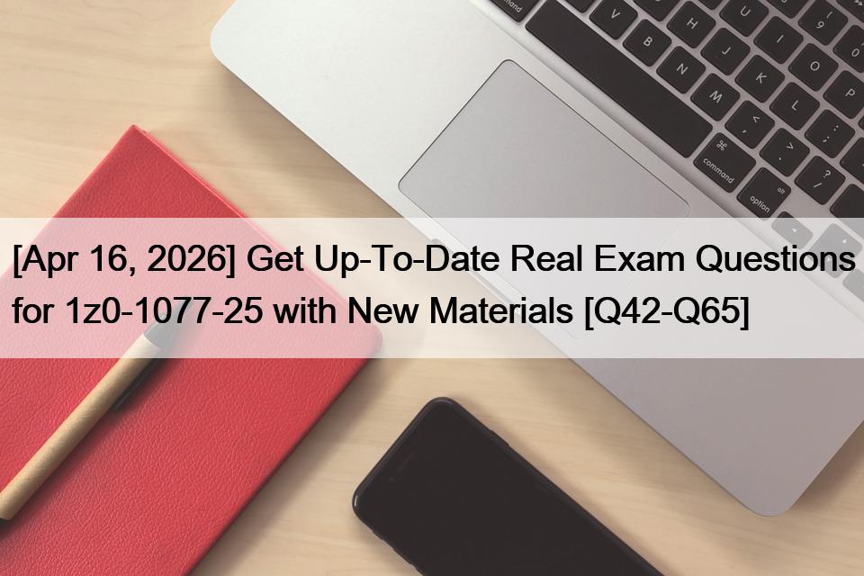 [Apr 16, 2026] Get Up-To-Date Real Exam Questions for 1z0-1077-25 with New Materials [Q42-Q65]