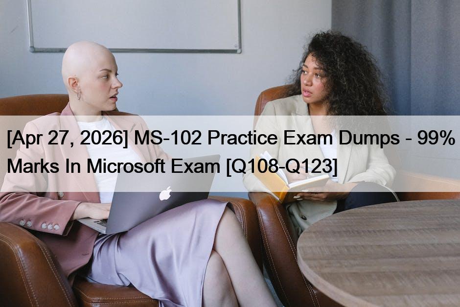 [Apr 27, 2026] MS-102 Practice Exam Dumps – 99% Marks In Microsoft Exam [Q108-Q123]