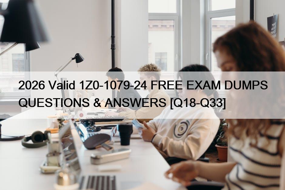 2026 Valid 1Z0-1079-24 FREE EXAM DUMPS QUESTIONS & ANSWERS [Q18-Q33]