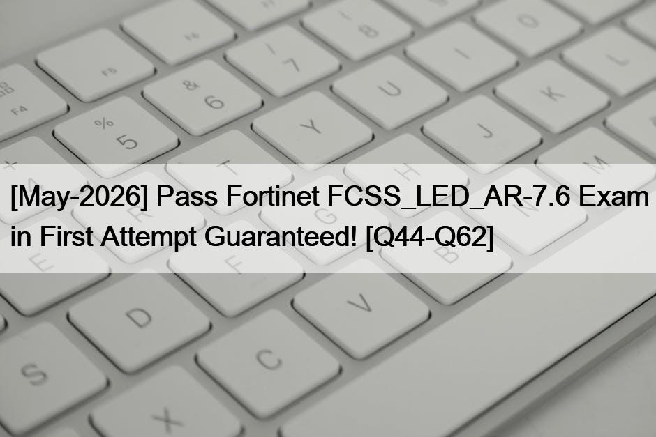 [May-2026] Pass Fortinet FCSS_LED_AR-7.6 Exam in First Attempt Guaranteed! [Q44-Q62]