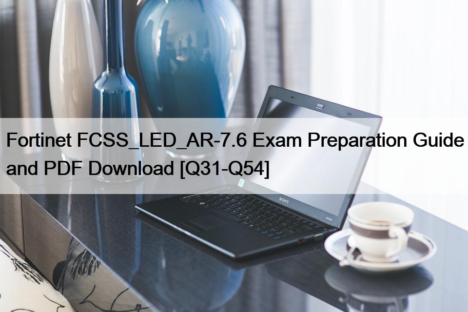 Fortinet FCSS_LED_AR-7.6 Exam Preparation Guide and PDF Download [Q31-Q54]