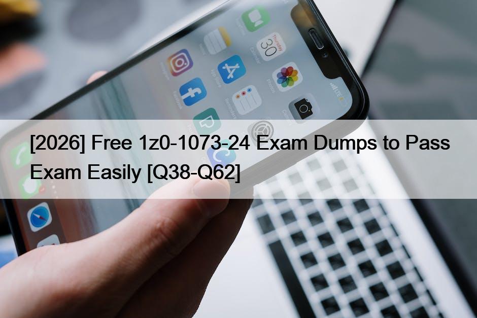 [2026] Free 1z0-1073-24 Exam Dumps to Pass Exam Easily [Q38-Q62]