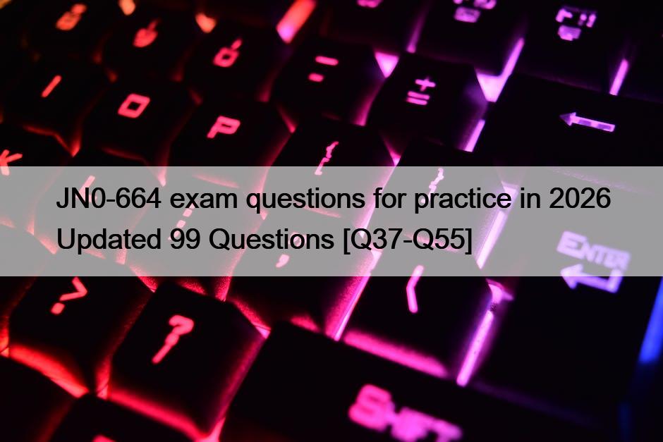 JN0-664 exam questions for practice in 2026 Updated 99 Questions [Q37-Q55]