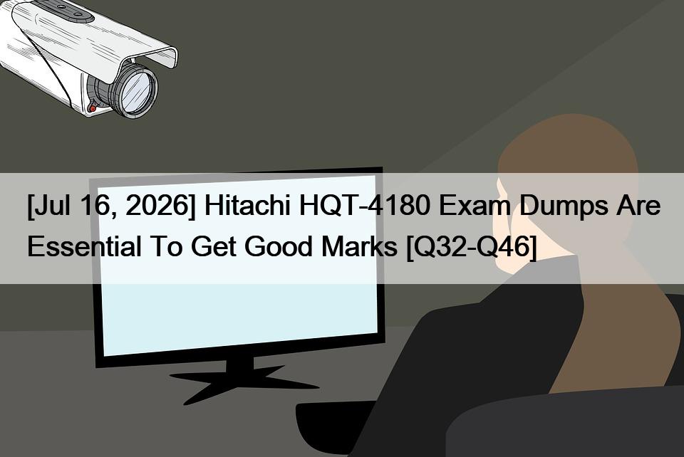 [Jul 16, 2026] Hitachi HQT-4180 Exam Dumps Are Essential To Get Good Marks [Q32-Q46]