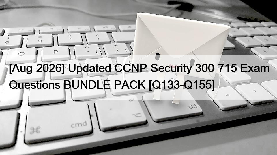 [Aug-2026] Updated CCNP Security 300-715 Exam Questions BUNDLE PACK [Q133-Q155]