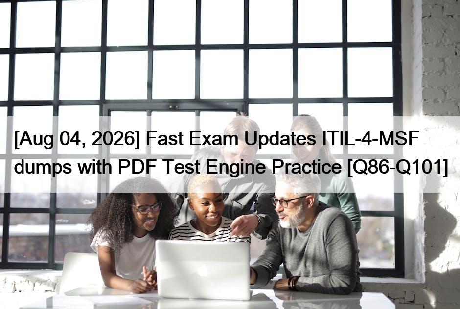 [Aug 04, 2026] Fast Exam Updates ITIL-4-MSF dumps with PDF Test Engine Practice [Q86-Q101]
