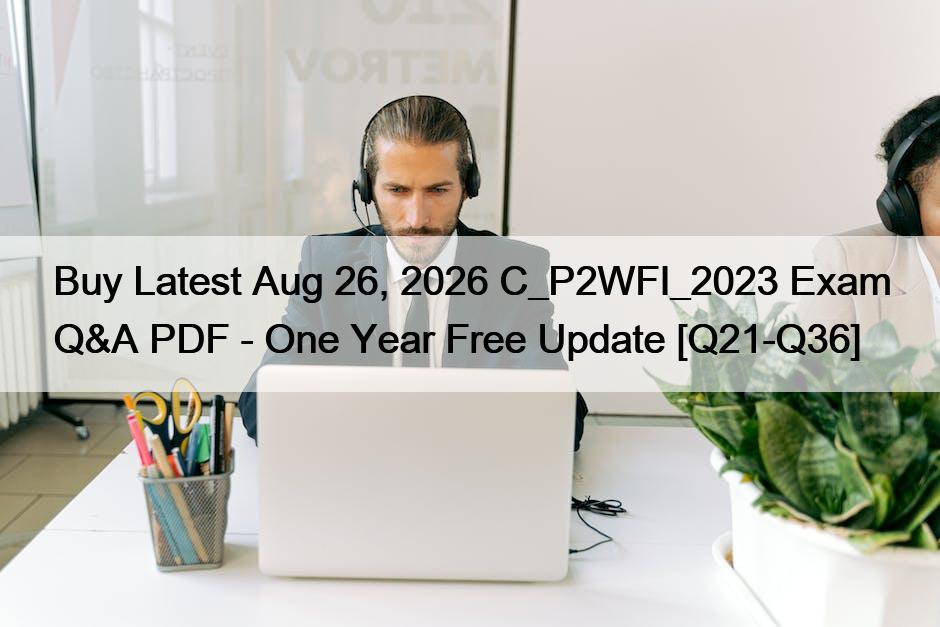 Buy Latest Aug 26, 2026 C_P2WFI_2023 Exam Q&A PDF – One Year Free Update [Q21-Q36]