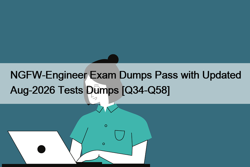 NGFW-Engineer Exam Dumps Pass with Updated Aug-2026 Tests Dumps [Q34-Q58]