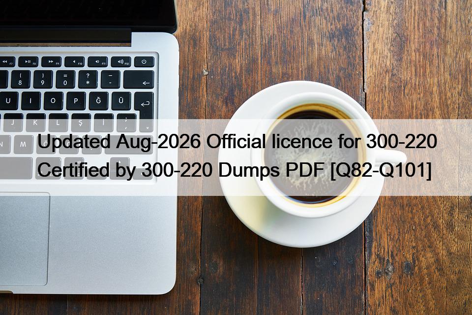 Updated Aug-2026 Official licence for 300-220 Certified by 300-220 Dumps PDF [Q82-Q101]