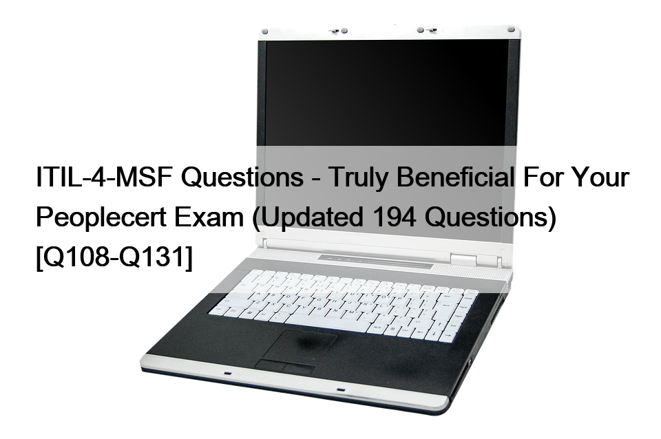 ITIL-4-MSF Questions – Truly Beneficial For Your Peoplecert Exam (Updated 194 Questions) [Q108-Q131]
