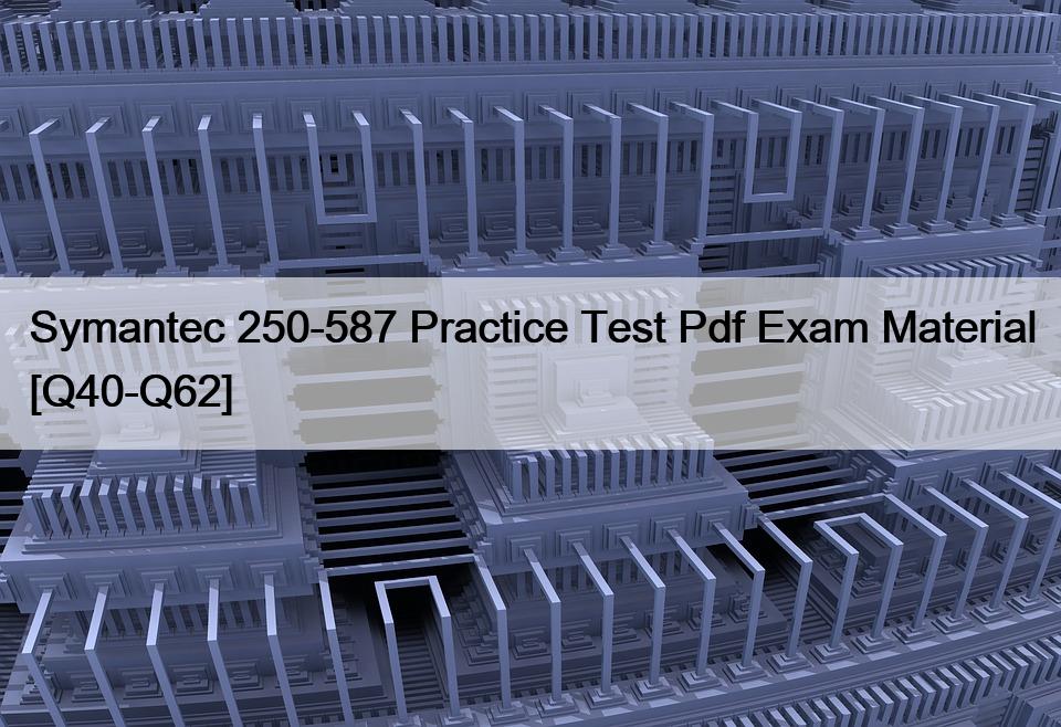 Symantec 250-587 Practice Test Pdf Exam Material [Q40-Q62]