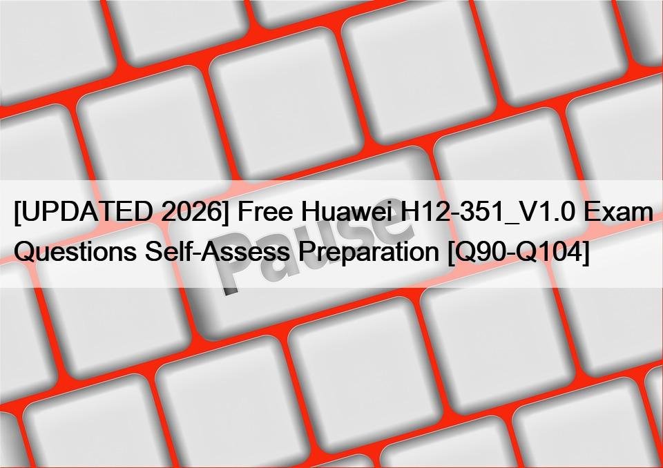 [UPDATED 2026] Free Huawei H12-351_V1.0 Exam Questions Self-Assess Preparation [Q90-Q104]