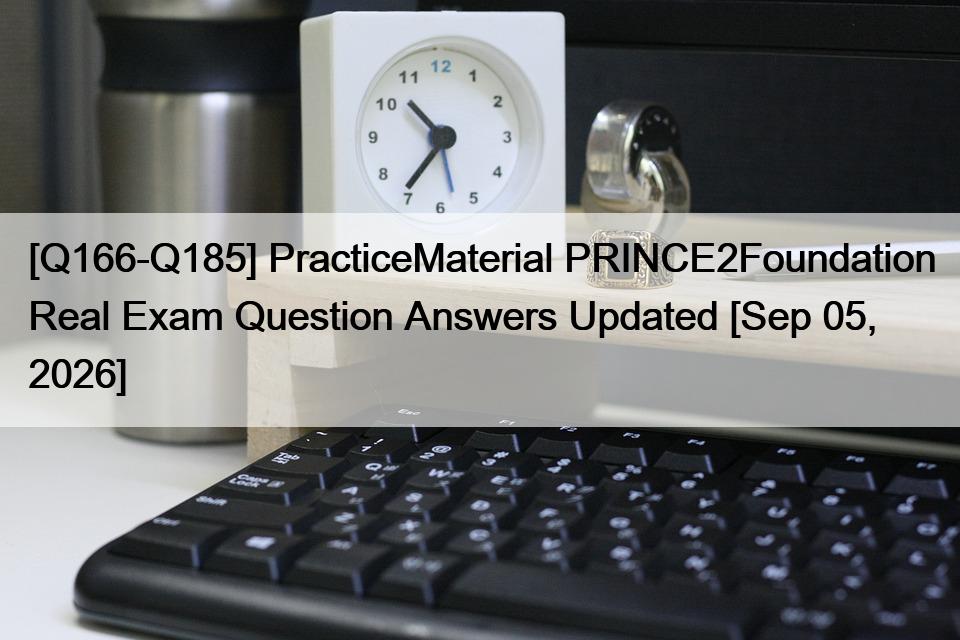 [Q166-Q185] PracticeMaterial PRINCE2Foundation Real Exam Question Answers Updated [Sep 05, 2026]