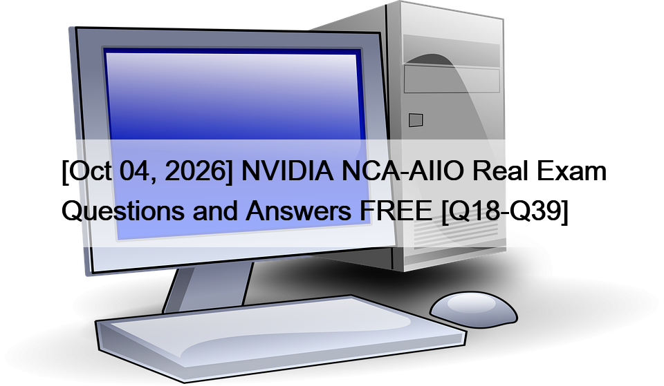 [Oct 04, 2026] NVIDIA NCA-AIIO Real Exam Questions and Answers FREE [Q18-Q39]