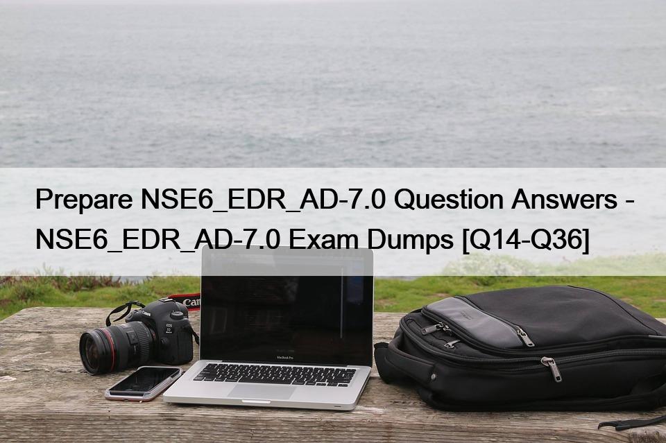 Prepare NSE6_EDR_AD-7.0 Question Answers – NSE6_EDR_AD-7.0 Exam Dumps [Q14-Q36]