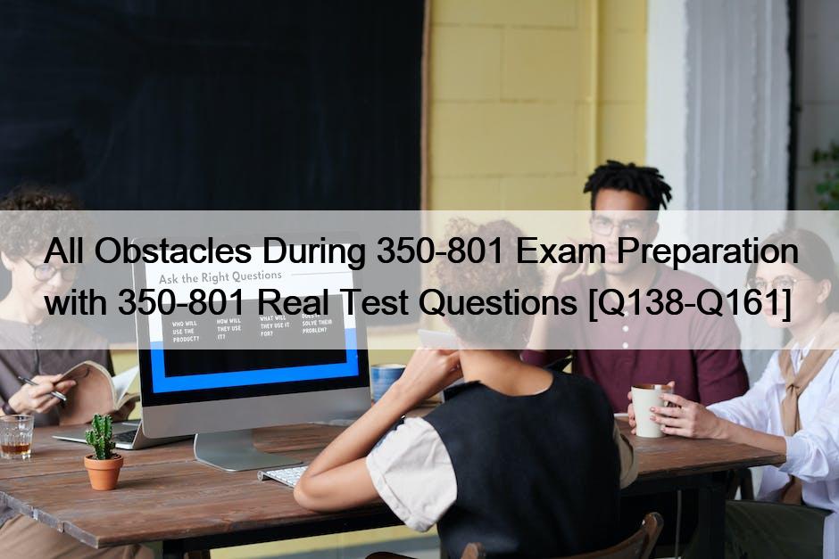 All Obstacles During 350-801 Exam Preparation with 350-801 Real Test Questions [Q138-Q161]