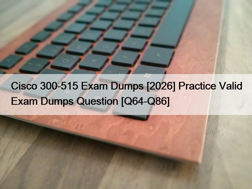 Cisco 300-515 Exam Dumps [2026] Practice Valid Exam Dumps Question [Q64-Q86]